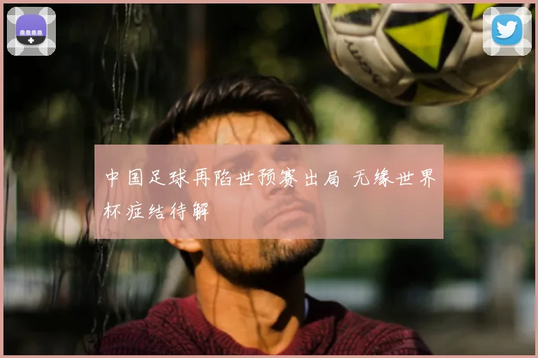 中国足球再陷世预赛出局 无缘世界杯症结待解