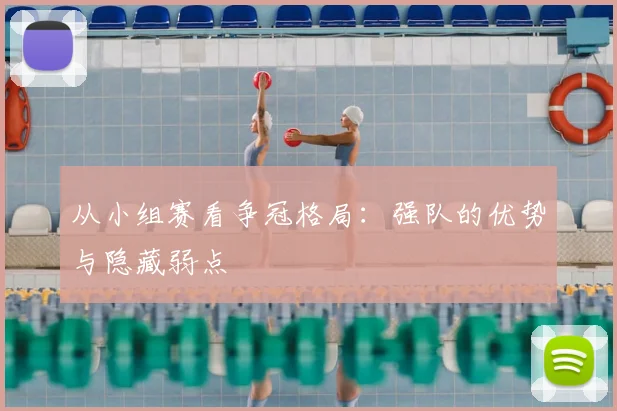 从小组赛看争冠格局:强队的优势与隐藏弱点