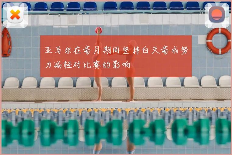 亚马尔在斋月期间坚持白天斋戒努力减轻对比赛的影响