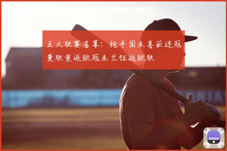 五大联赛落幕:枪手国米喜获连冠曼联重返欧冠米兰征战欧联
