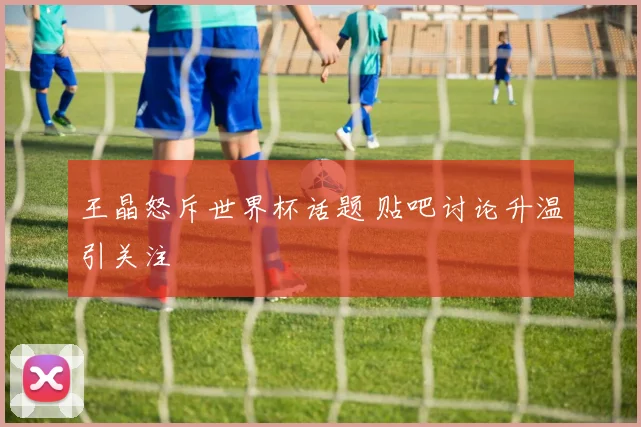 王晶怒斥世界杯话题 贴吧讨论升温引关注
