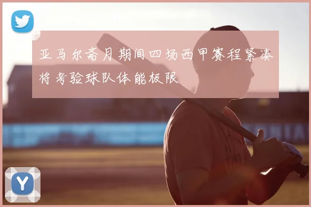 亚马尔斋月期间四场西甲赛程紧凑将考验球队体能极限