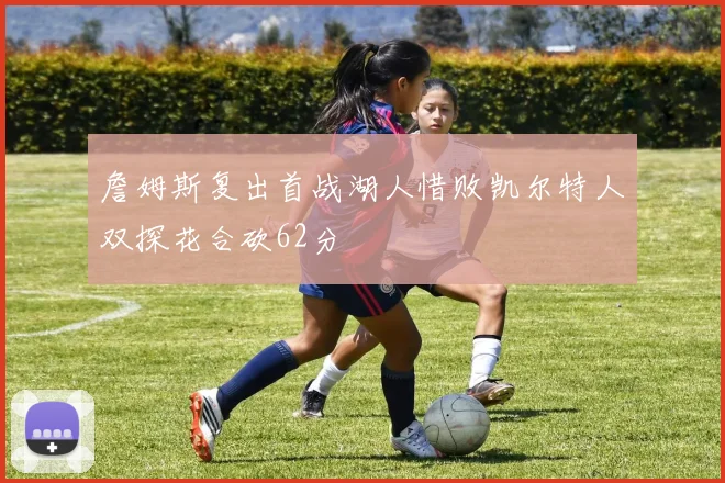 詹姆斯复出首战湖人惜败凯尔特人双探花合砍62分