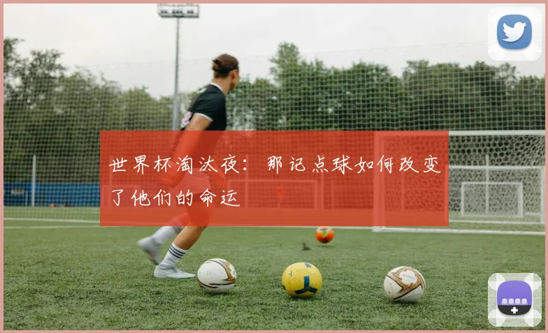 世界杯淘汰夜：那记点球如何改变了他们的命运