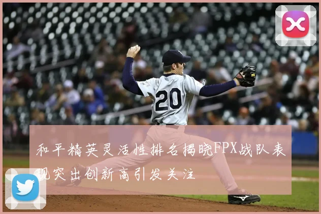 和平精英灵活性排名揭晓FPX战队表现突出创新高引发关注