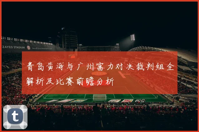 青岛黄海与广州富力对决裁判组全解析及比赛前瞻分析