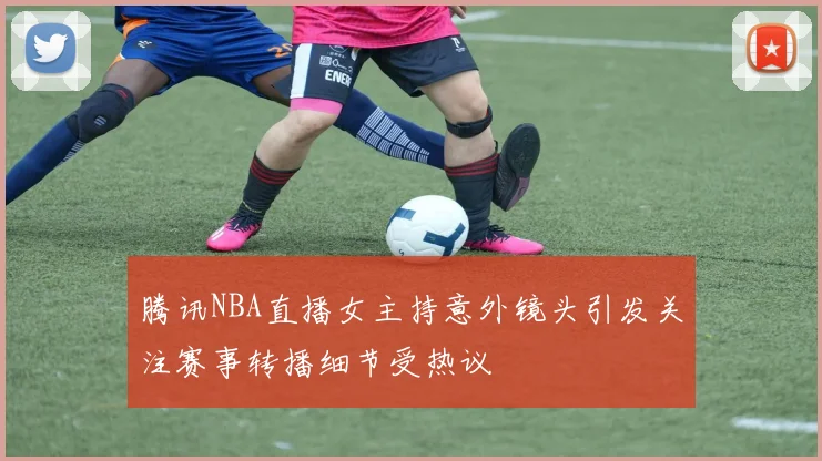 腾讯NBA直播女主持意外镜头引发关注赛事转播细节受热议