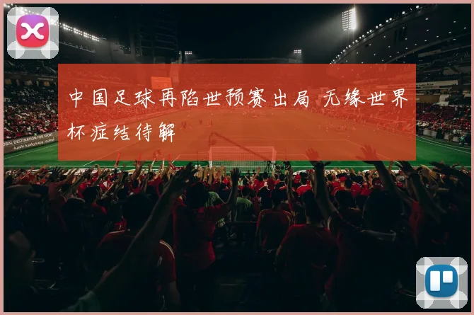 中国足球再陷世预赛出局 无缘世界杯症结待解