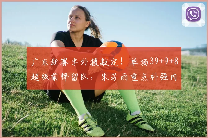 广东新赛季外援敲定!单场39+9+8超级前锋留队,朱芳雨重点补强内线