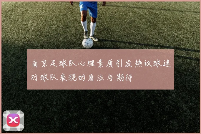 南京足球队心理素质引发热议球迷对球队表现的看法与期待