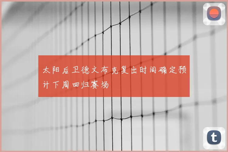 太阳后卫德文布克复出时间确定预计下周回归赛场