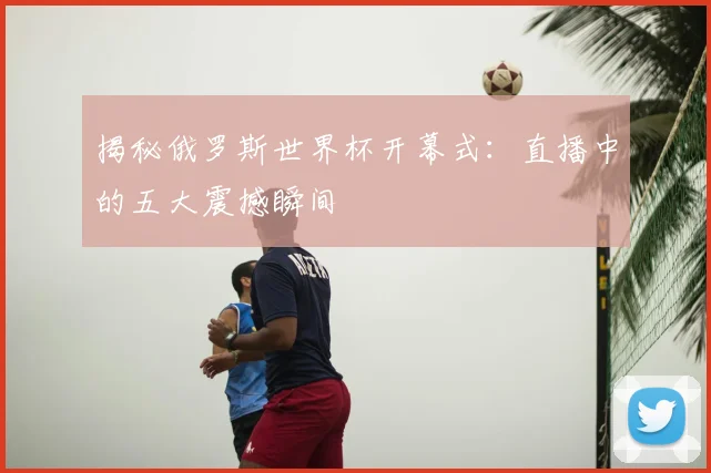 揭秘俄罗斯世界杯开幕式:直播中的五大震撼瞬间