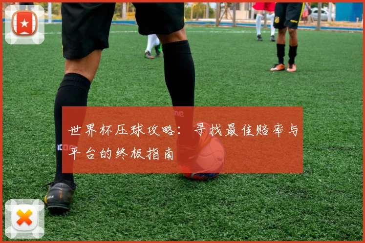 世界杯压球攻略:寻找最佳赔率与平台的终极指南