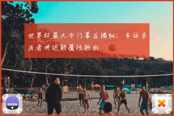 世界杯最大冷门幕后揭秘:专访亲历者讲述颠覆性胜利