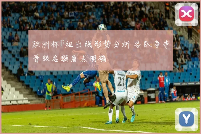 欧洲杯F组出线形势分析 各队争夺晋级名额看点明确