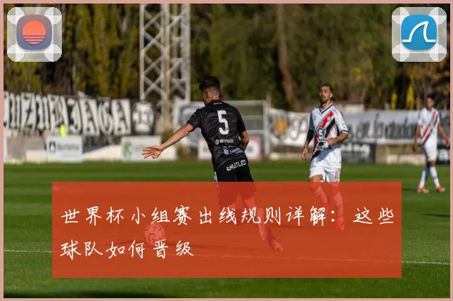 世界杯小组赛出线规则详解：这些球队如何晋级
