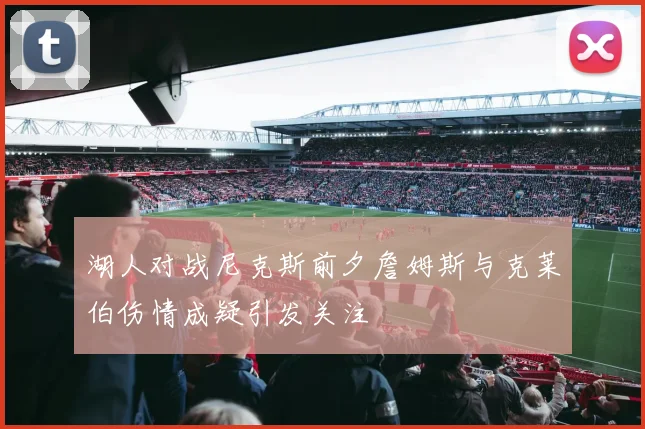 湖人对战尼克斯前夕詹姆斯与克莱伯伤情成疑引发关注