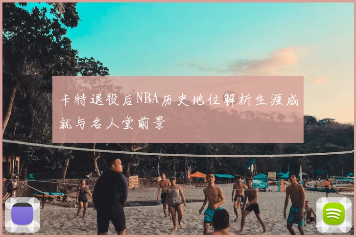 卡特退役后NBA历史地位解析生涯成就与名人堂前景