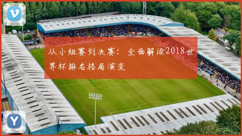 从小组赛到决赛:全面解读2018世界杯排名格局演变