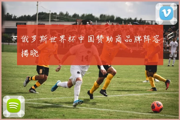 俄罗斯世界杯中国赞助商品牌阵容揭晓