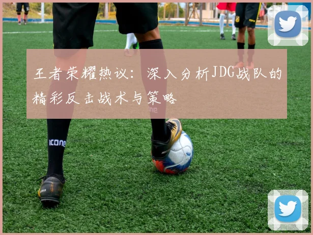 王者荣耀热议：深入分析JDG战队的精彩反击战术与策略