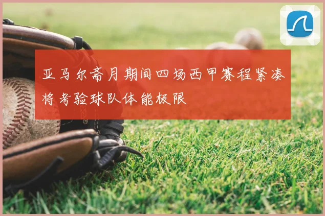 亚马尔斋月期间四场西甲赛程紧凑将考验球队体能极限