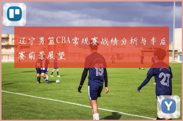 辽宁男篮CBA常规赛战绩分析与季后赛前景展望