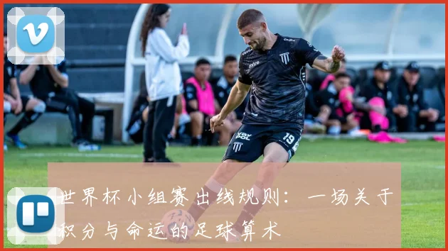 世界杯小组赛出线规则:一场关于积分与命运的足球算术
