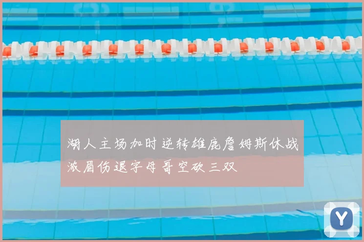 湖人主场加时逆转雄鹿詹姆斯休战浓眉伤退字母哥空砍三双