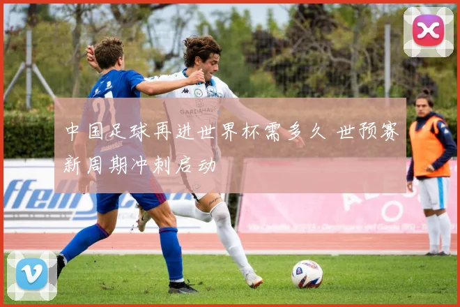 中国足球再进世界杯需多久 世预赛新周期冲刺启动