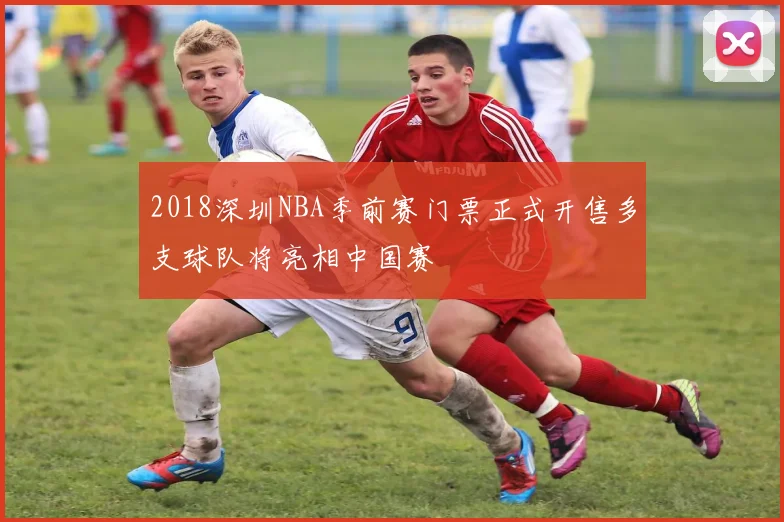2018深圳NBA季前赛门票正式开售多支球队将亮相中国赛