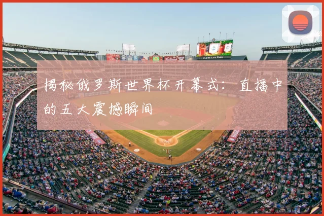揭秘俄罗斯世界杯开幕式:直播中的五大震撼瞬间