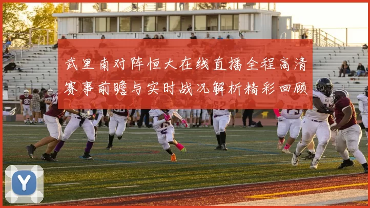 武里南对阵恒大在线直播全程高清赛事前瞻与实时战况解析精彩回顾