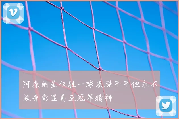 阿森纳虽仅胜一球表现平平但永不放弃彰显真正冠军精神