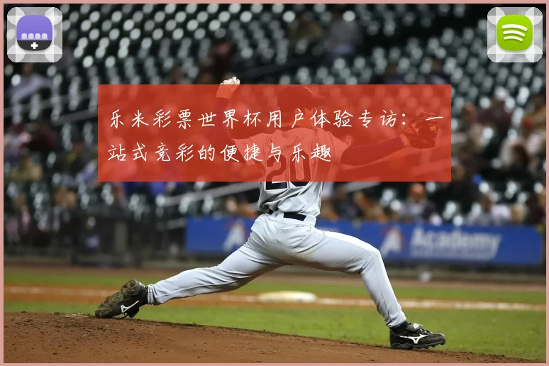 乐米彩票世界杯用户体验专访：一站式竞彩的便捷与乐趣