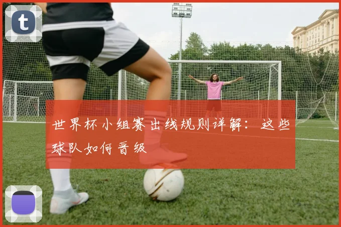 世界杯小组赛出线规则详解：这些球队如何晋级