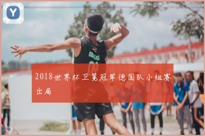2018世界杯卫冕冠军德国队小组赛出局