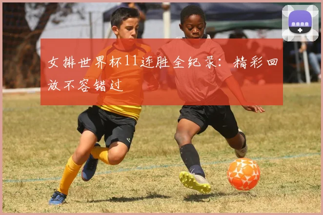 女排世界杯11连胜全纪录:精彩回放不容错过
