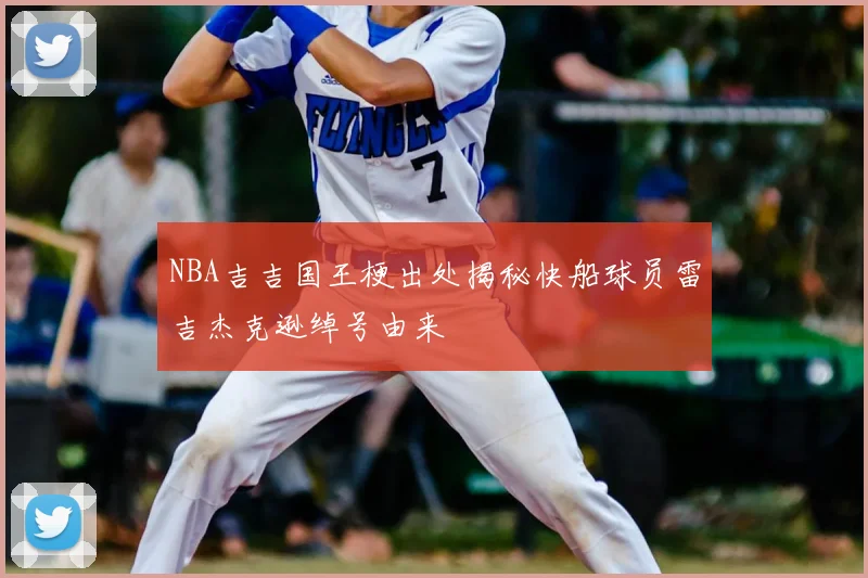 NBA吉吉国王梗出处揭秘快船球员雷吉杰克逊绰号由来