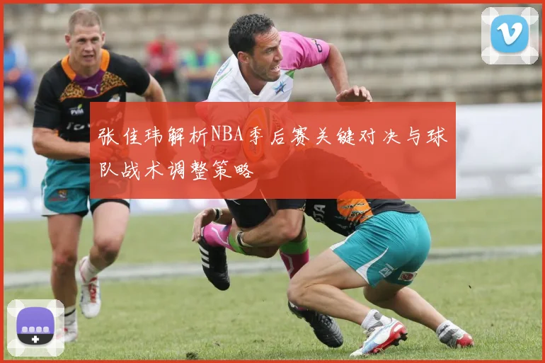 张佳玮解析NBA季后赛关键对决与球队战术调整策略