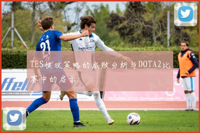 TES快攻策略的成败分析与DOTA2比赛中的启示