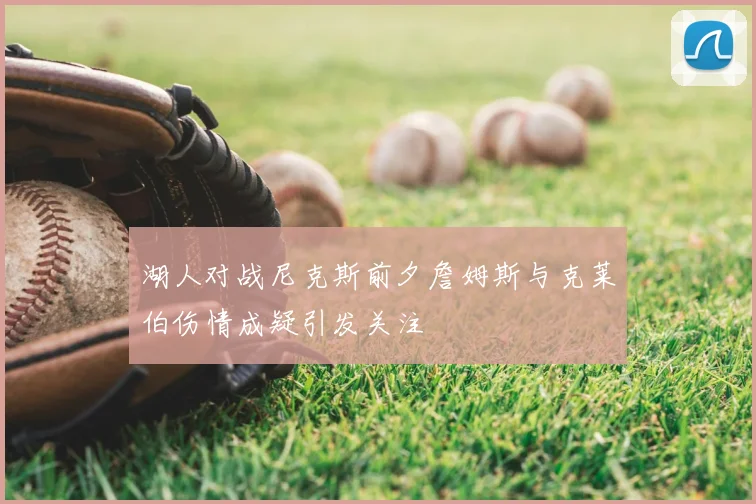 湖人对战尼克斯前夕詹姆斯与克莱伯伤情成疑引发关注
