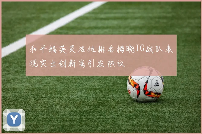 和平精英灵活性排名揭晓IG战队表现突出创新高引发热议