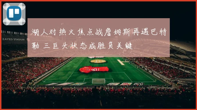 湖人对热火焦点战詹姆斯再遇巴特勒 三巨头状态成胜负关键
