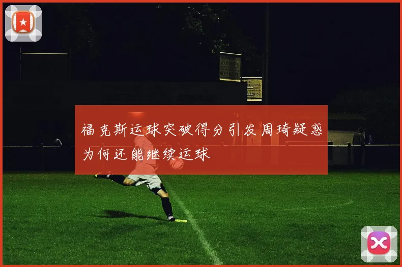 福克斯运球突破得分引发周琦疑惑为何还能继续运球