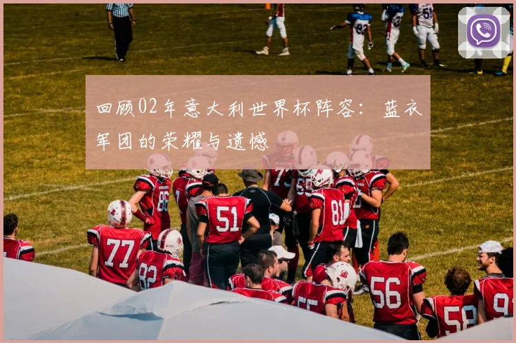 回顾02年意大利世界杯阵容：蓝衣军团的荣耀与遗憾