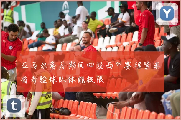 亚马尔斋月期间四场西甲赛程紧凑将考验球队体能极限