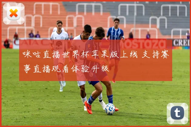 咪咕直播世界杯苹果版上线 支持赛事直播观看体验升级