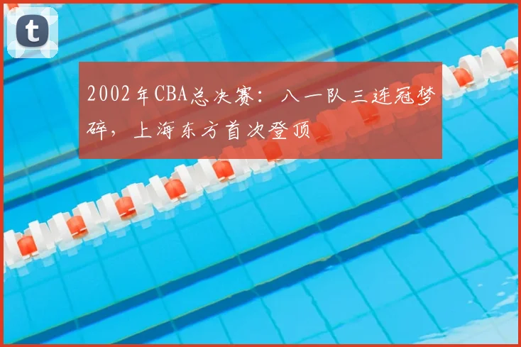 2002年CBA总决赛:八一队三连冠梦碎,上海东方首次登顶