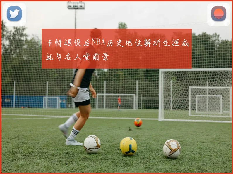 卡特退役后NBA历史地位解析生涯成就与名人堂前景